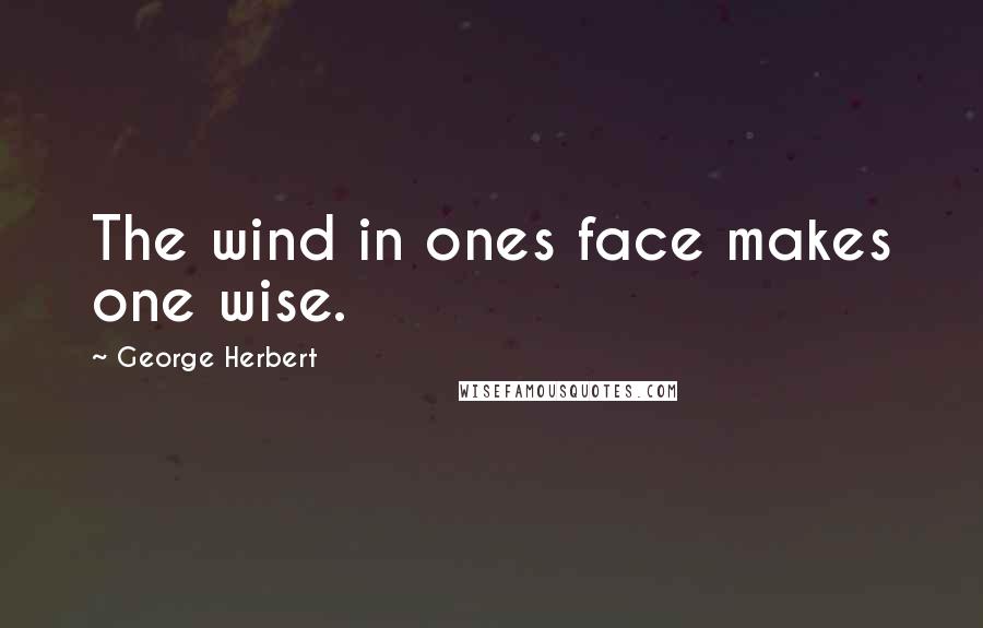 George Herbert Quotes: The wind in ones face makes one wise.