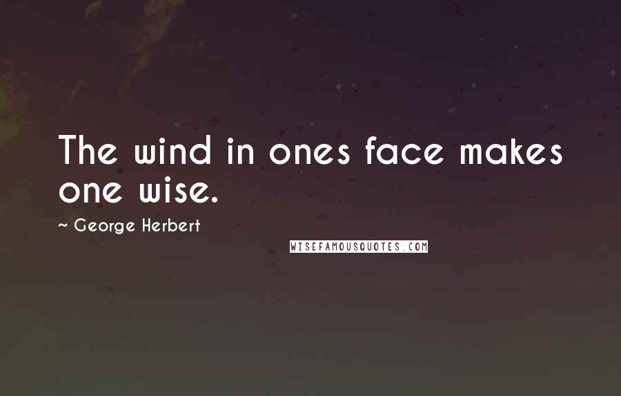 George Herbert Quotes: The wind in ones face makes one wise.