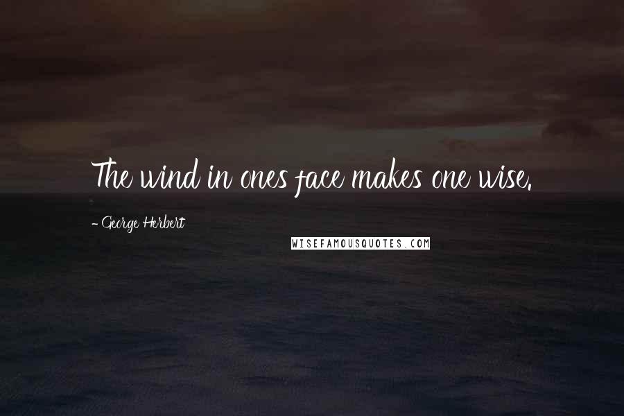 George Herbert Quotes: The wind in ones face makes one wise.