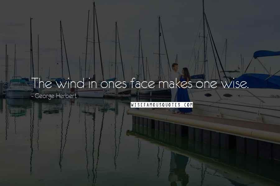 George Herbert Quotes: The wind in ones face makes one wise.