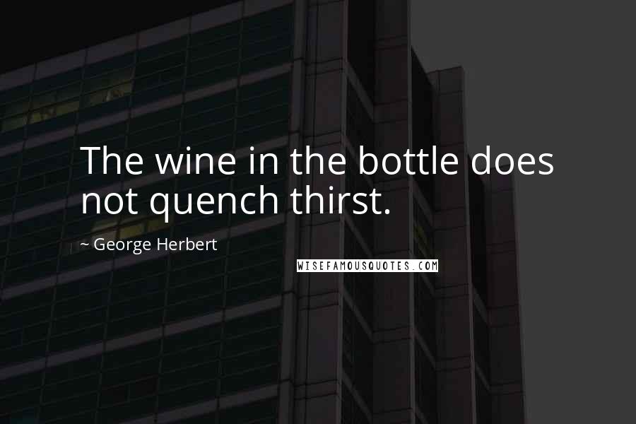 George Herbert Quotes: The wine in the bottle does not quench thirst.
