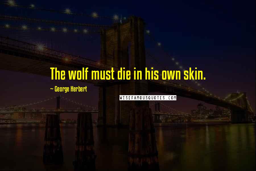 George Herbert Quotes: The wolf must die in his own skin.