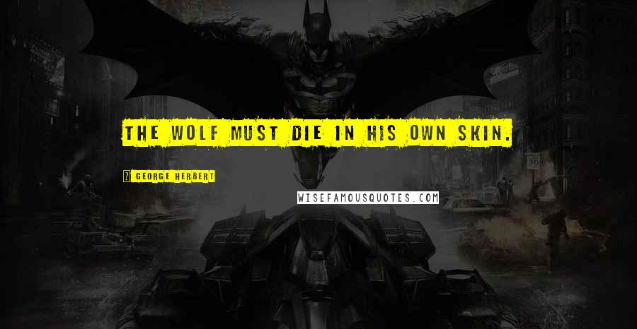 George Herbert Quotes: The wolf must die in his own skin.