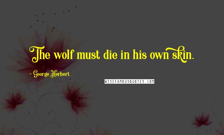 George Herbert Quotes: The wolf must die in his own skin.