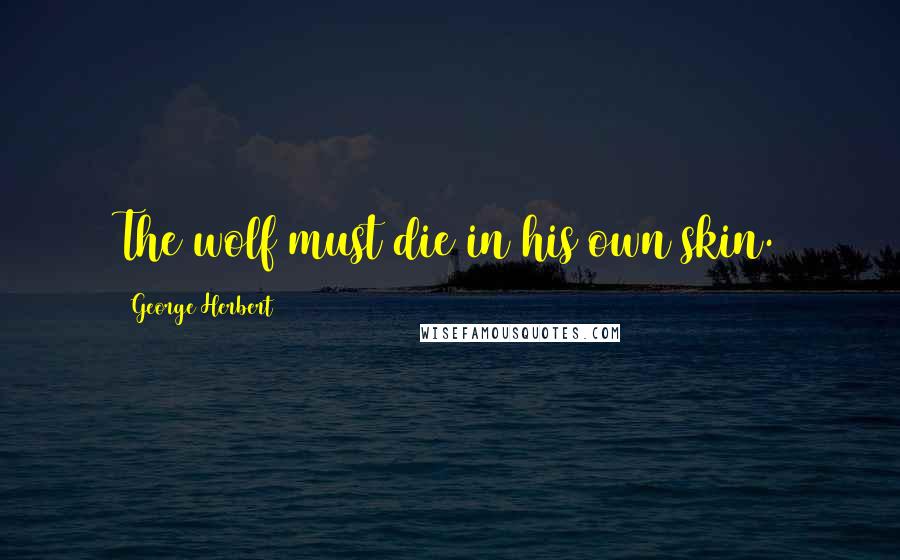 George Herbert Quotes: The wolf must die in his own skin.