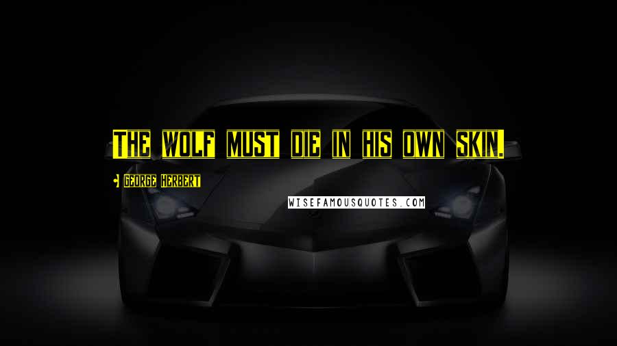 George Herbert Quotes: The wolf must die in his own skin.