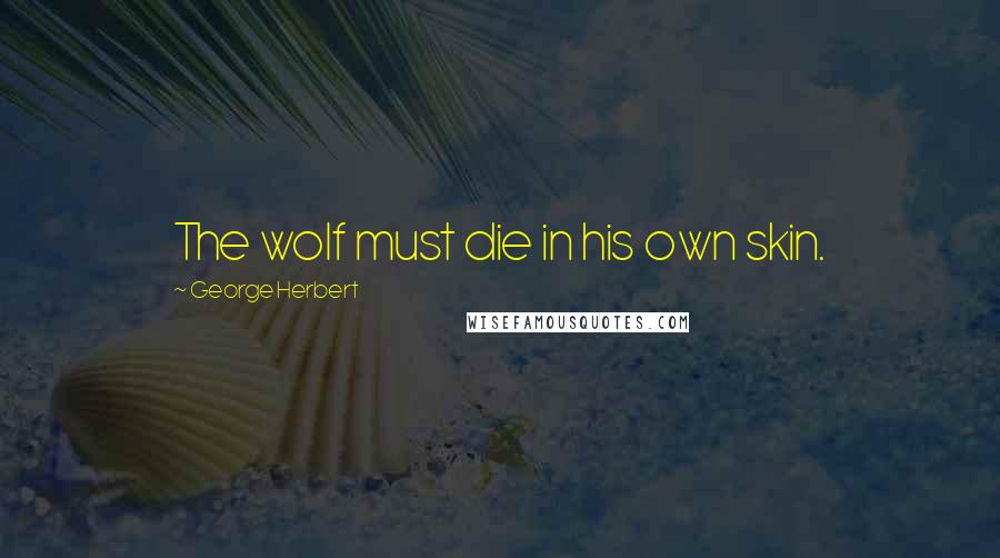 George Herbert Quotes: The wolf must die in his own skin.
