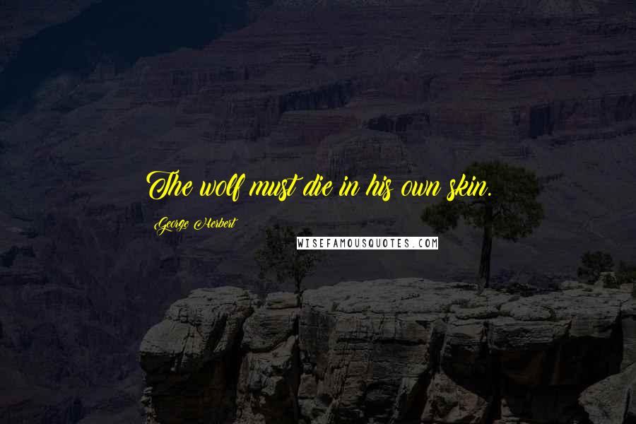 George Herbert Quotes: The wolf must die in his own skin.