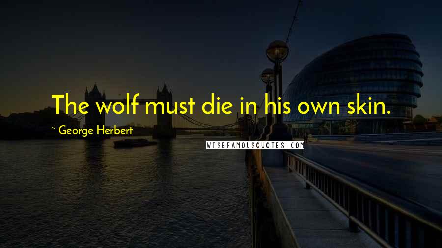 George Herbert Quotes: The wolf must die in his own skin.