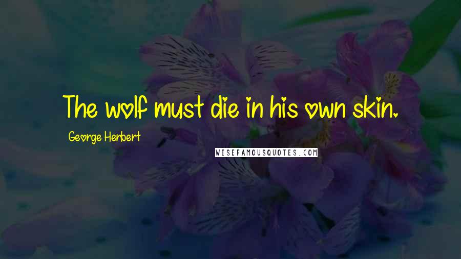 George Herbert Quotes: The wolf must die in his own skin.