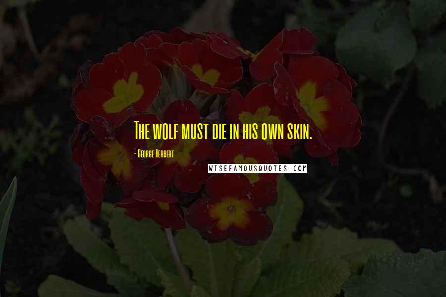 George Herbert Quotes: The wolf must die in his own skin.
