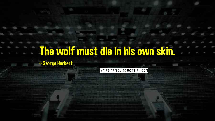 George Herbert Quotes: The wolf must die in his own skin.