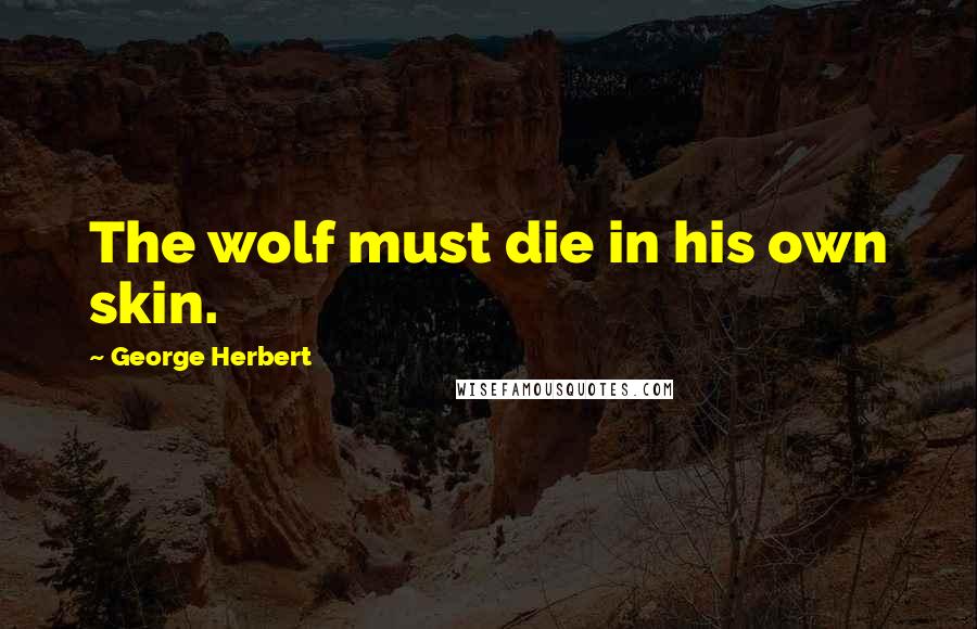 George Herbert Quotes: The wolf must die in his own skin.