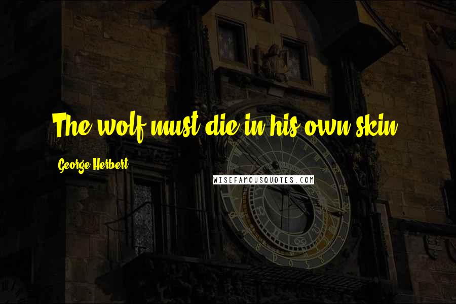 George Herbert Quotes: The wolf must die in his own skin.