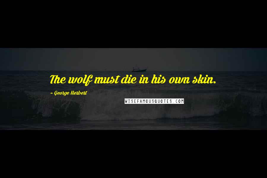 George Herbert Quotes: The wolf must die in his own skin.