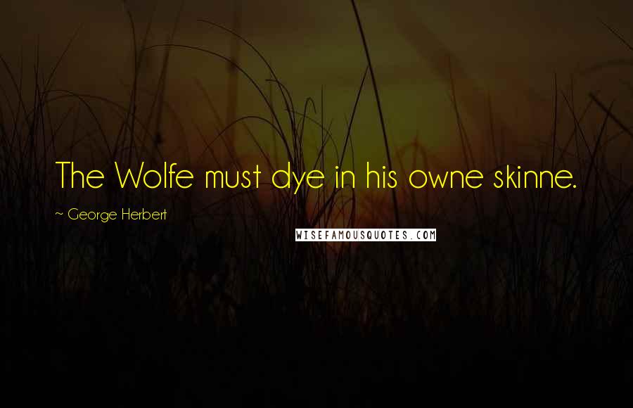 George Herbert Quotes: The Wolfe must dye in his owne skinne.