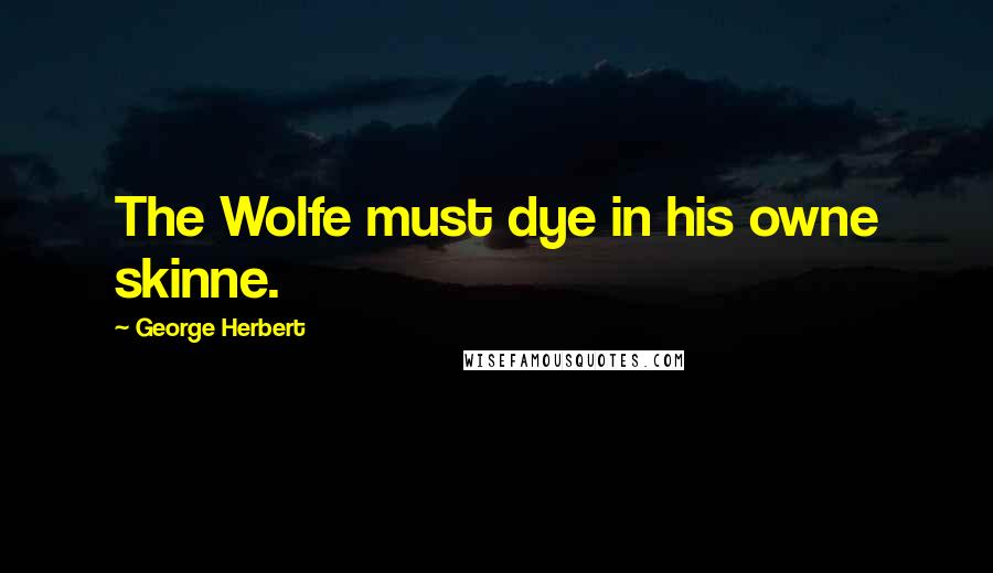 George Herbert Quotes: The Wolfe must dye in his owne skinne.