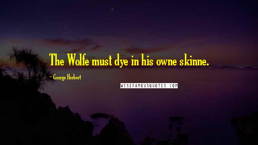 George Herbert Quotes: The Wolfe must dye in his owne skinne.