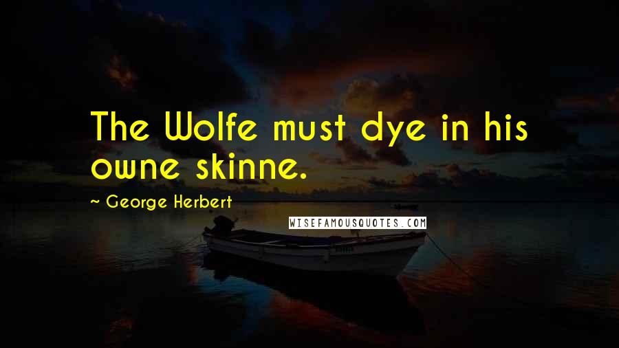 George Herbert Quotes: The Wolfe must dye in his owne skinne.