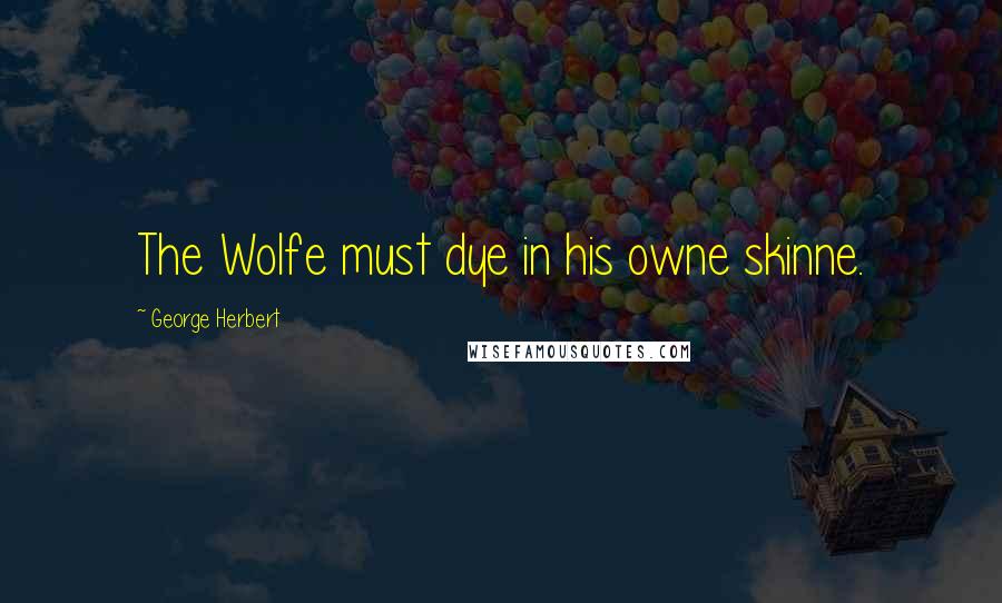 George Herbert Quotes: The Wolfe must dye in his owne skinne.