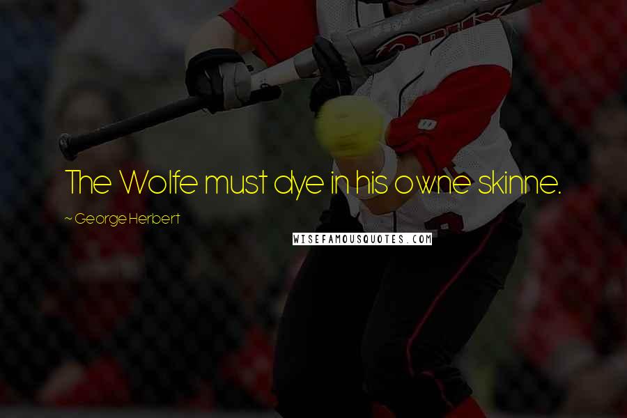 George Herbert Quotes: The Wolfe must dye in his owne skinne.