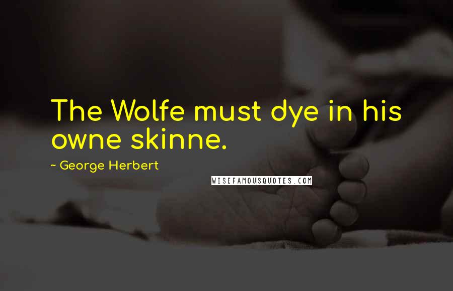 George Herbert Quotes: The Wolfe must dye in his owne skinne.