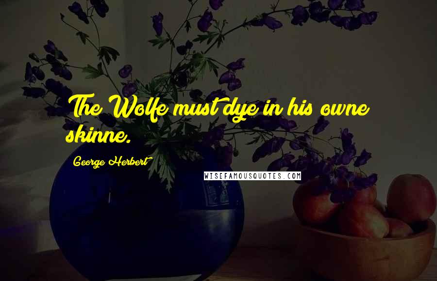 George Herbert Quotes: The Wolfe must dye in his owne skinne.