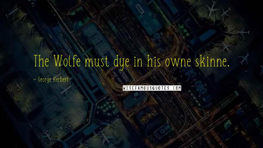 George Herbert Quotes: The Wolfe must dye in his owne skinne.