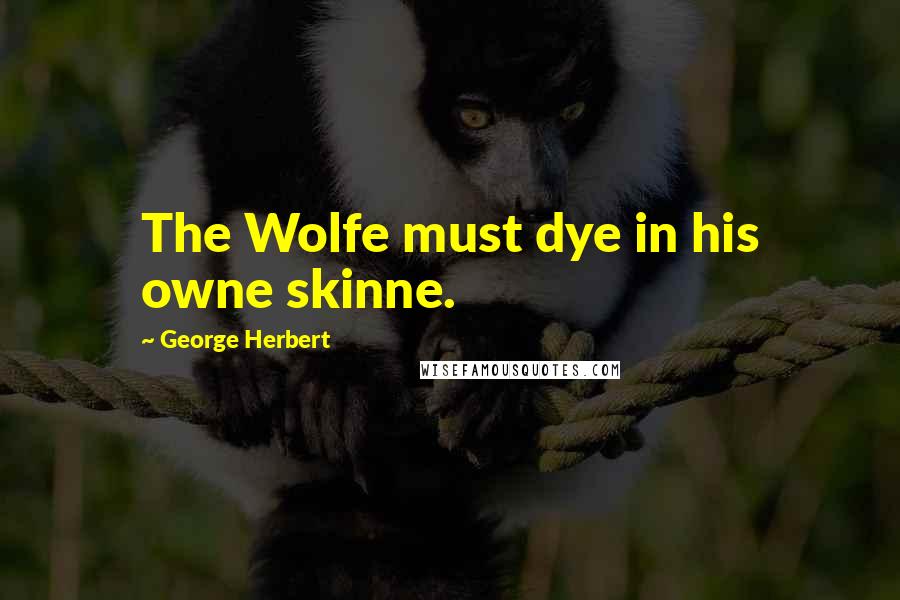 George Herbert Quotes: The Wolfe must dye in his owne skinne.