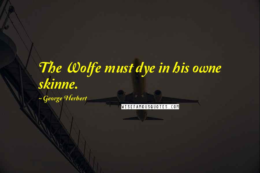 George Herbert Quotes: The Wolfe must dye in his owne skinne.