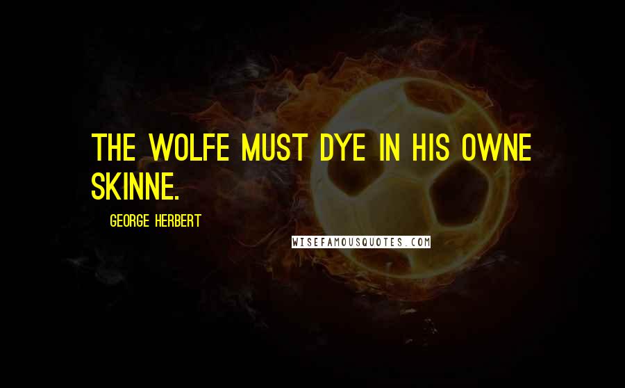 George Herbert Quotes: The Wolfe must dye in his owne skinne.