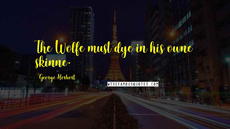 George Herbert Quotes: The Wolfe must dye in his owne skinne.