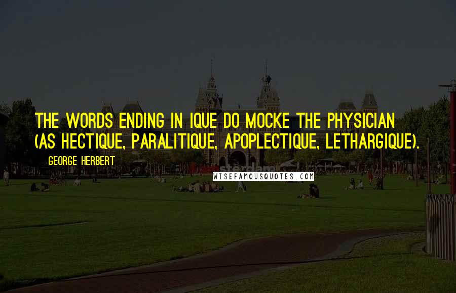 George Herbert Quotes: The words ending in Ique do mocke the Physician (as Hectique, Paralitique, Apoplectique, Lethargique).