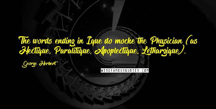 George Herbert Quotes: The words ending in Ique do mocke the Physician (as Hectique, Paralitique, Apoplectique, Lethargique).