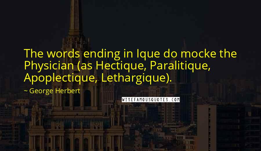George Herbert Quotes: The words ending in Ique do mocke the Physician (as Hectique, Paralitique, Apoplectique, Lethargique).