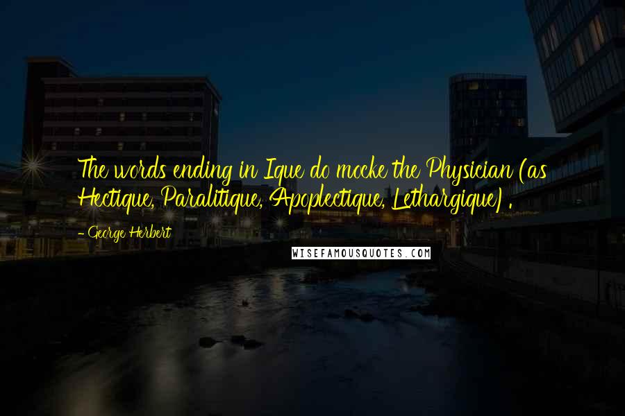 George Herbert Quotes: The words ending in Ique do mocke the Physician (as Hectique, Paralitique, Apoplectique, Lethargique).