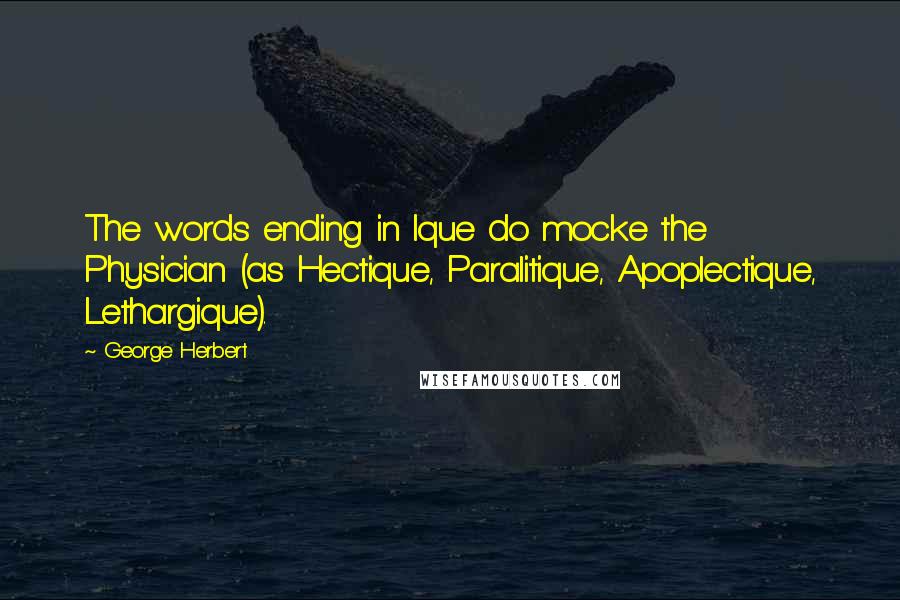 George Herbert Quotes: The words ending in Ique do mocke the Physician (as Hectique, Paralitique, Apoplectique, Lethargique).