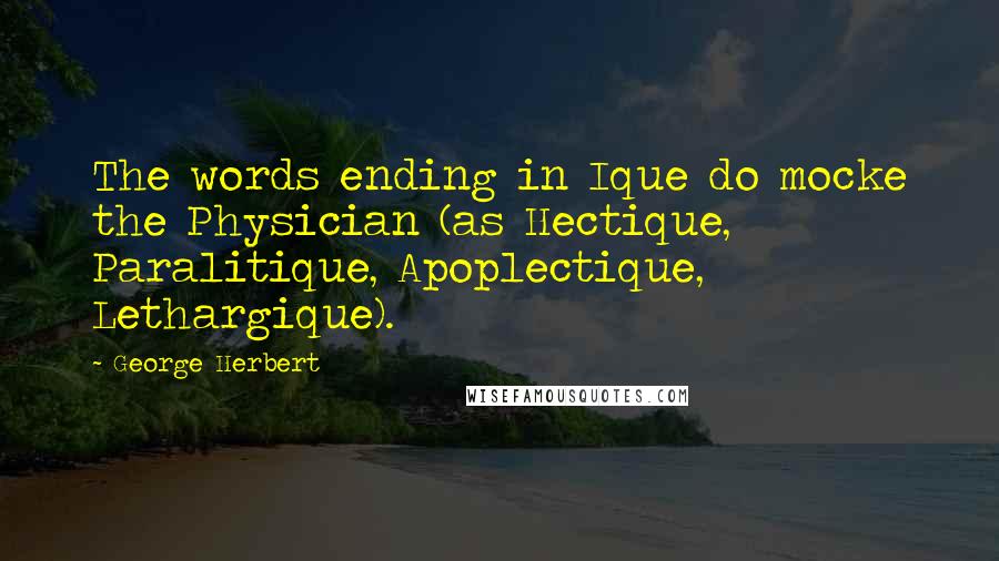 George Herbert Quotes: The words ending in Ique do mocke the Physician (as Hectique, Paralitique, Apoplectique, Lethargique).