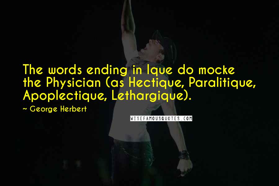 George Herbert Quotes: The words ending in Ique do mocke the Physician (as Hectique, Paralitique, Apoplectique, Lethargique).