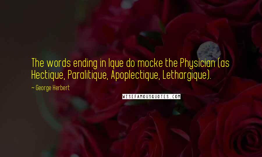 George Herbert Quotes: The words ending in Ique do mocke the Physician (as Hectique, Paralitique, Apoplectique, Lethargique).