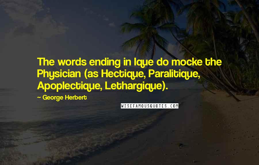 George Herbert Quotes: The words ending in Ique do mocke the Physician (as Hectique, Paralitique, Apoplectique, Lethargique).