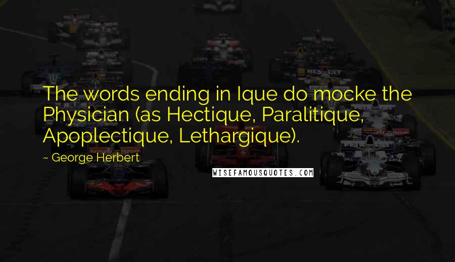 George Herbert Quotes: The words ending in Ique do mocke the Physician (as Hectique, Paralitique, Apoplectique, Lethargique).