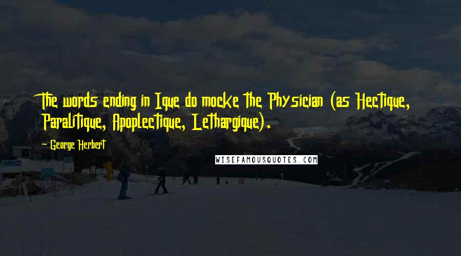 George Herbert Quotes: The words ending in Ique do mocke the Physician (as Hectique, Paralitique, Apoplectique, Lethargique).