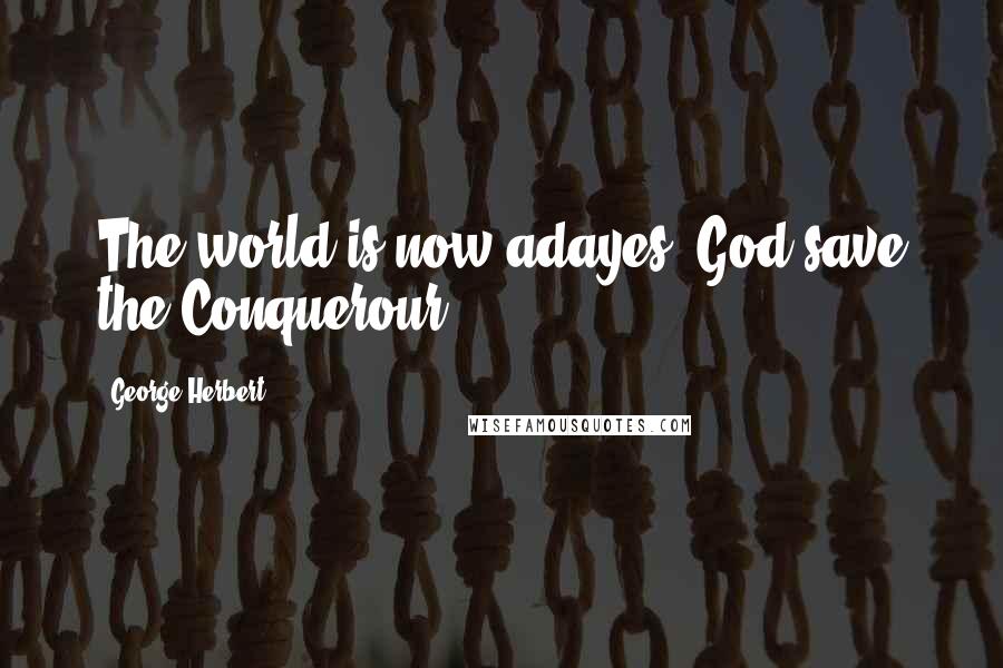 George Herbert Quotes: The world is now adayes, God save the Conquerour.