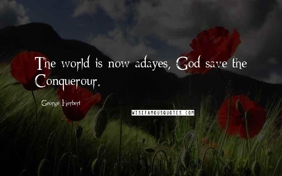 George Herbert Quotes: The world is now adayes, God save the Conquerour.