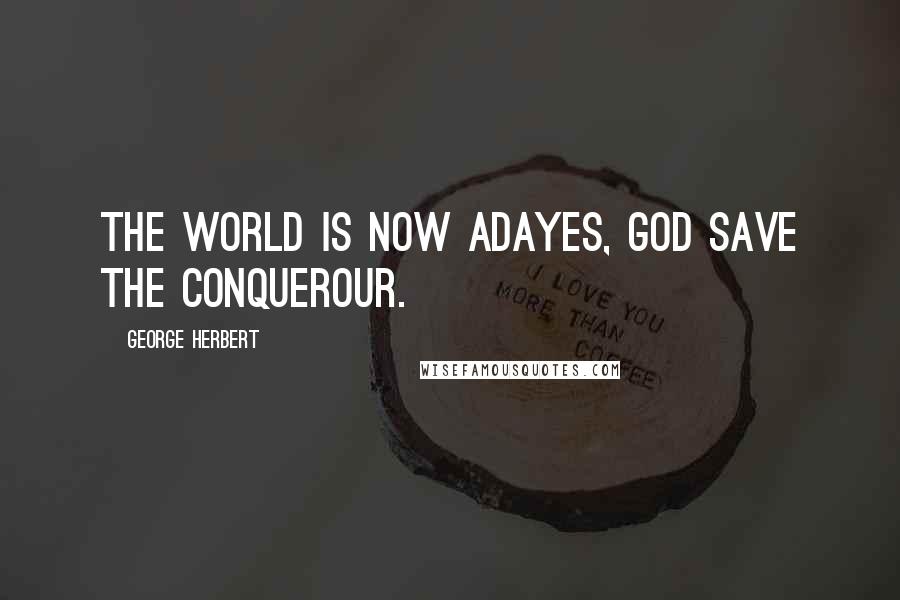 George Herbert Quotes: The world is now adayes, God save the Conquerour.