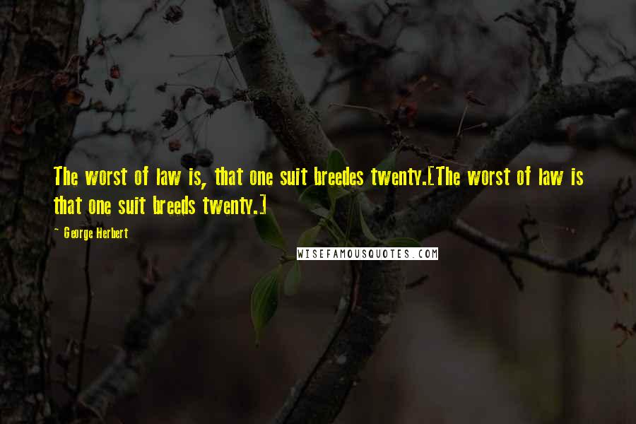 George Herbert Quotes: The worst of law is, that one suit breedes twenty.[The worst of law is that one suit breeds twenty.]