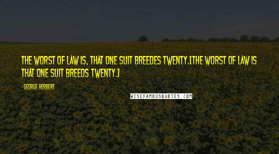 George Herbert Quotes: The worst of law is, that one suit breedes twenty.[The worst of law is that one suit breeds twenty.]