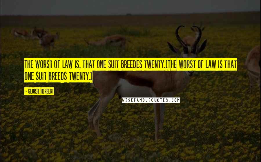 George Herbert Quotes: The worst of law is, that one suit breedes twenty.[The worst of law is that one suit breeds twenty.]
