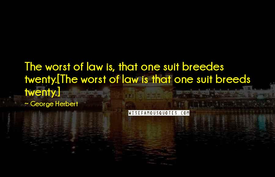 George Herbert Quotes: The worst of law is, that one suit breedes twenty.[The worst of law is that one suit breeds twenty.]